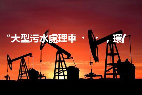 “大型污水處理車，環(huán)保先鋒，守護(hù)碧水藍(lán)天！”
